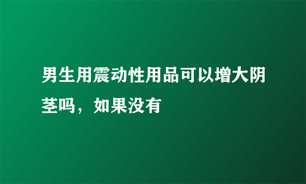 男生用震动性用品可以增大阴茎吗，如果没有