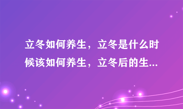 立冬如何养生，立冬是什么时候该如何养生，立冬后的生活小秘籍，立冬养生关注5个方面