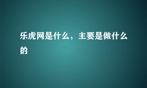 乐虎网是什么，主要是做什么的