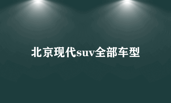 北京现代suv全部车型