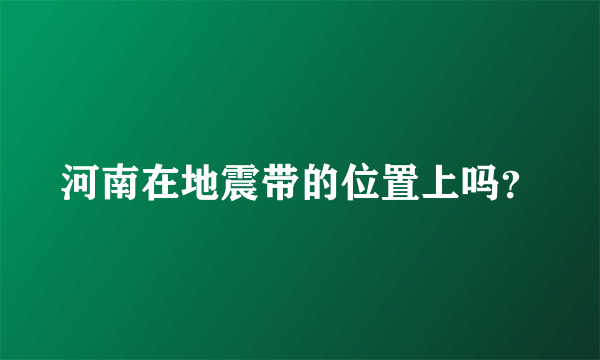 河南在地震带的位置上吗？