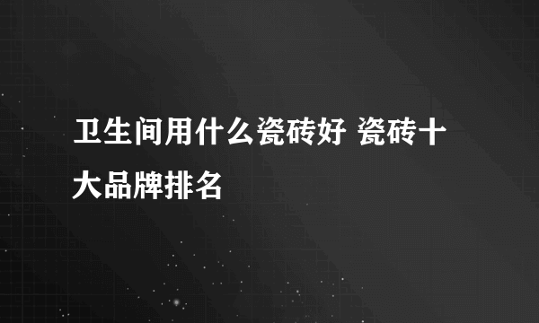 卫生间用什么瓷砖好 瓷砖十大品牌排名