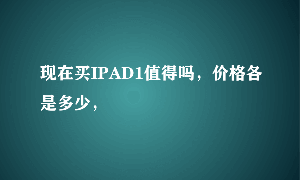 现在买IPAD1值得吗，价格各是多少，