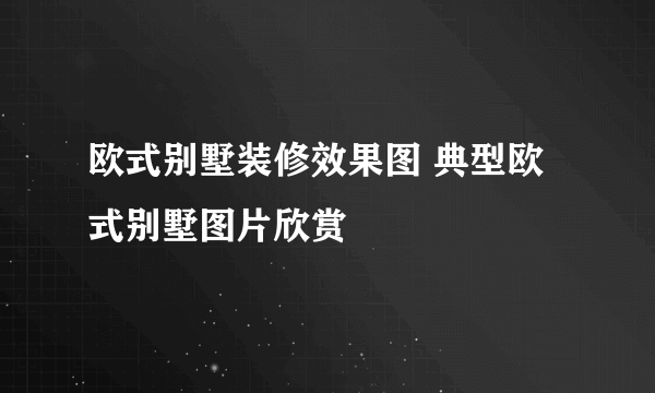 欧式别墅装修效果图 典型欧式别墅图片欣赏