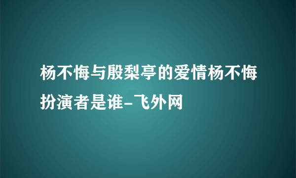 杨不悔与殷梨亭的爱情杨不悔扮演者是谁-飞外网