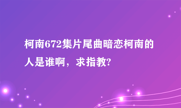 柯南672集片尾曲暗恋柯南的人是谁啊，求指教?