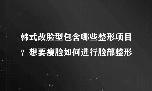 韩式改脸型包含哪些整形项目？想要瘦脸如何进行脸部整形