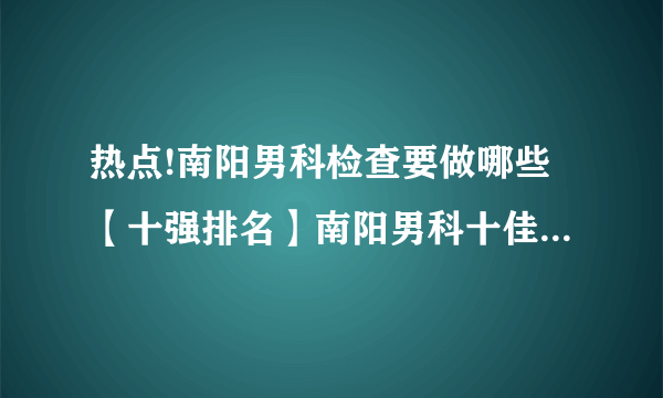 热点!南阳男科检查要做哪些【十强排名】南阳男科十佳医院排名