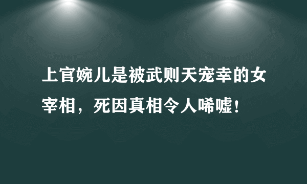 上官婉儿是被武则天宠幸的女宰相，死因真相令人唏嘘！