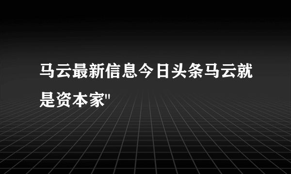 马云最新信息今日头条马云就是资本家