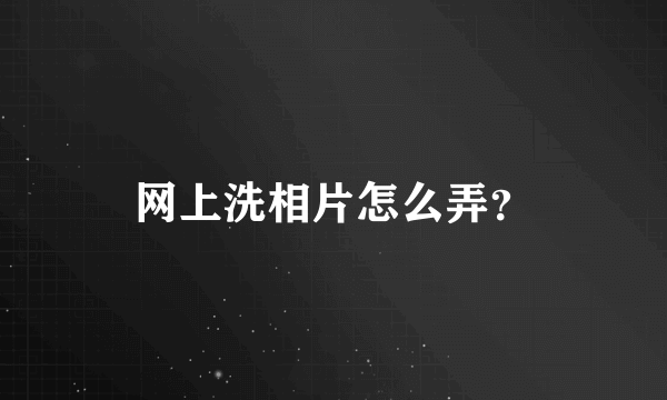 网上洗相片怎么弄？