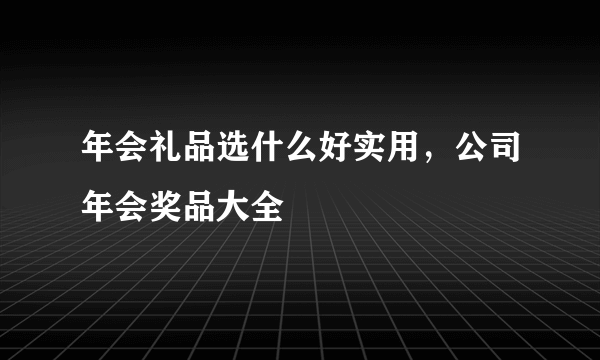 年会礼品选什么好实用，公司年会奖品大全