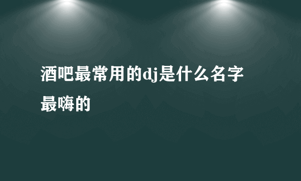 酒吧最常用的dj是什么名字 最嗨的