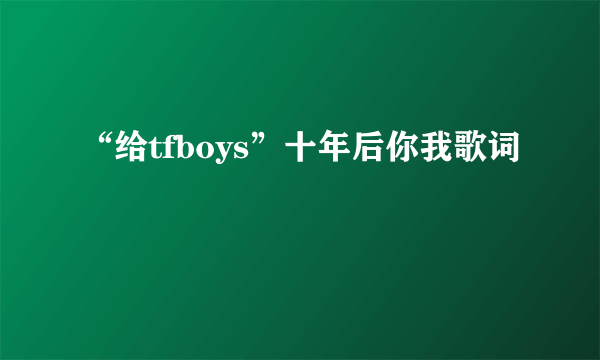 “给tfboys”十年后你我歌词