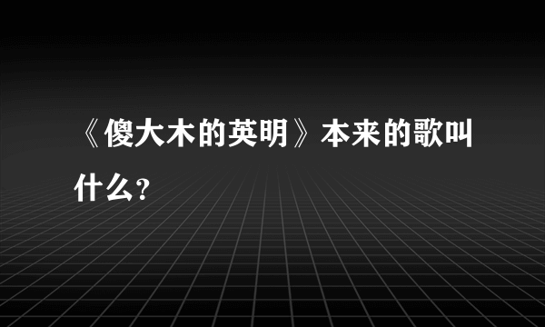 《傻大木的英明》本来的歌叫什么？