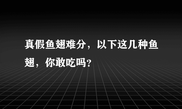 真假鱼翅难分，以下这几种鱼翅，你敢吃吗？