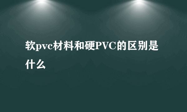 软pvc材料和硬PVC的区别是什么