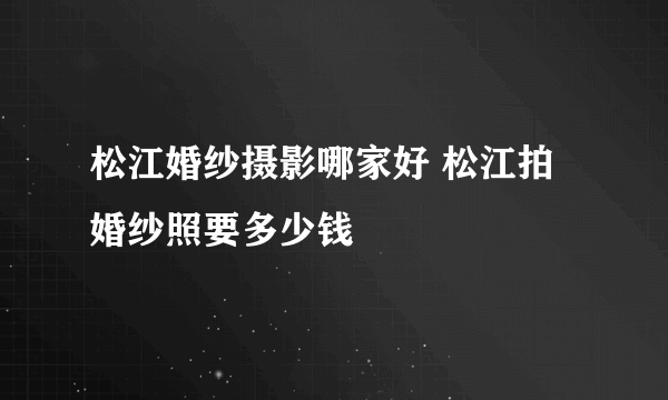 松江婚纱摄影哪家好 松江拍婚纱照要多少钱