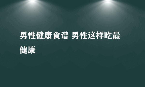 男性健康食谱 男性这样吃最健康