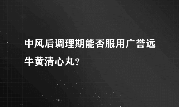 中风后调理期能否服用广誉远牛黄清心丸？