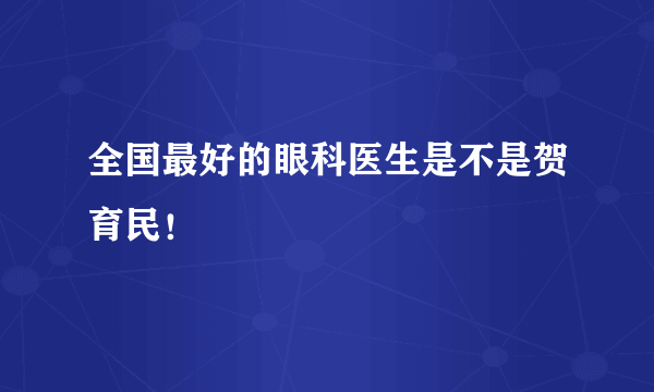 全国最好的眼科医生是不是贺育民！