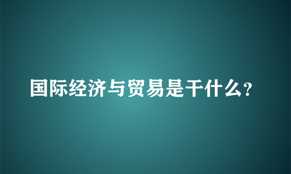 国际经济与贸易是干什么？