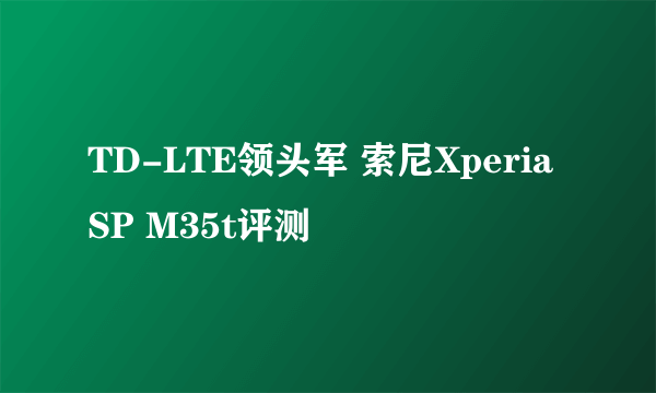 TD-LTE领头军 索尼Xperia SP M35t评测