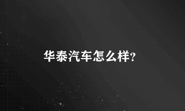 华泰汽车怎么样？