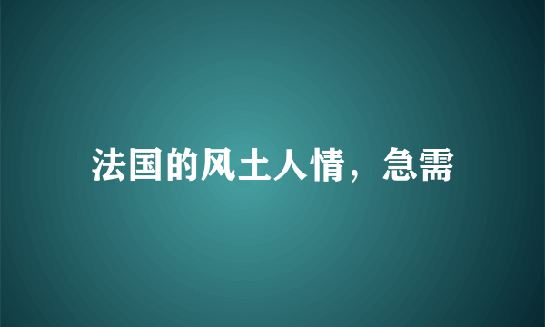 法国的风土人情，急需