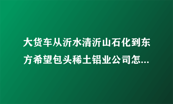 大货车从沂水清沂山石化到东方希望包头稀土铝业公司怎么走最好