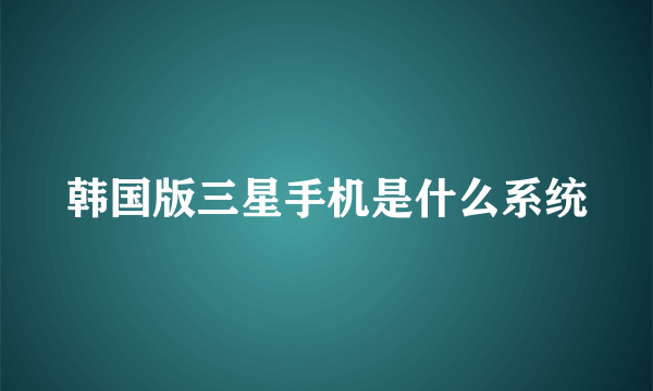 韩国版三星手机是什么系统