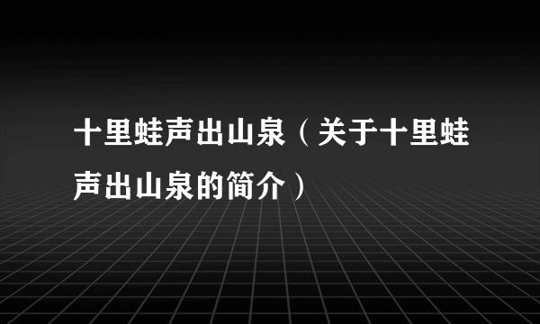 十里蛙声出山泉（关于十里蛙声出山泉的简介）