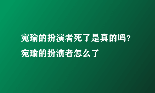 宛瑜的扮演者死了是真的吗？宛瑜的扮演者怎么了