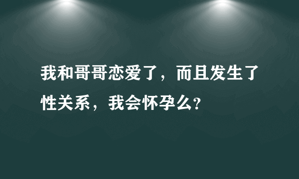 我和哥哥恋爱了，而且发生了性关系，我会怀孕么？