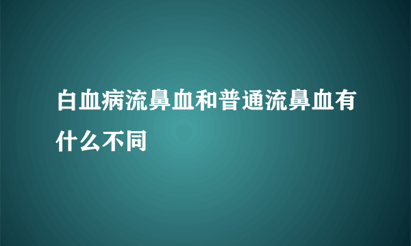 白血病流鼻血和普通流鼻血有什么不同