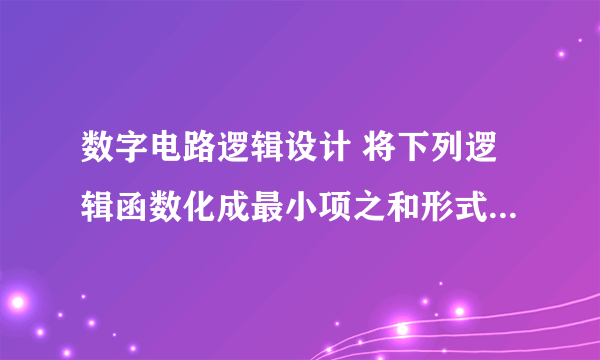 数字电路逻辑设计 将下列逻辑函数化成最小项之和形式数字电路逻辑设计将下列逻辑函数化成最小项之和形式