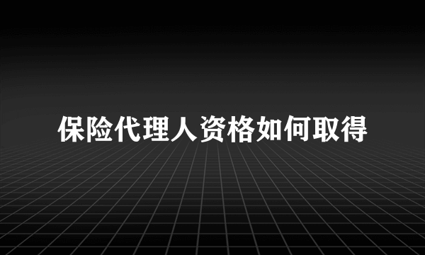 保险代理人资格如何取得