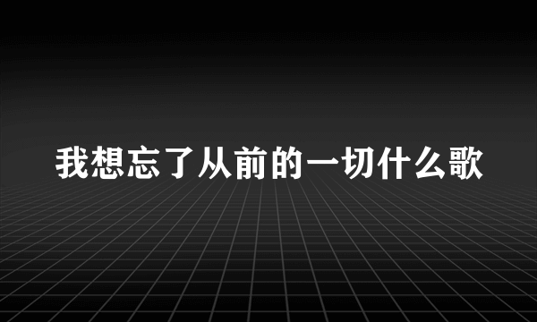 我想忘了从前的一切什么歌