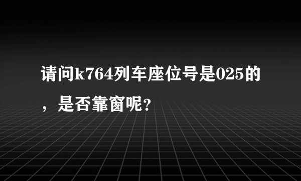 请问k764列车座位号是025的，是否靠窗呢？