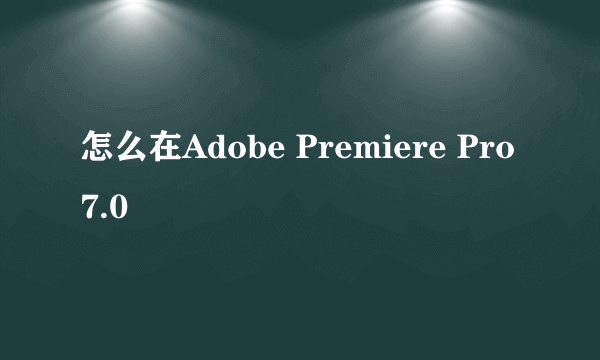 怎么在Adobe Premiere Pro7.0