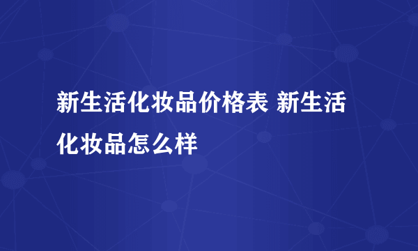 新生活化妆品价格表 新生活化妆品怎么样