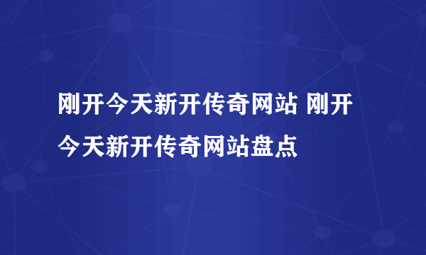 刚开今天新开传奇网站 刚开今天新开传奇网站盘点