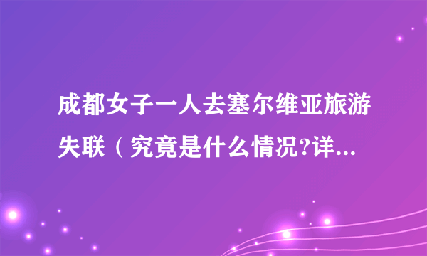 成都女子一人去塞尔维亚旅游失联（究竟是什么情况?详情披露）