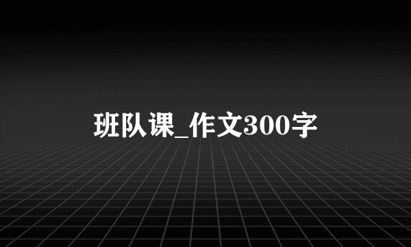 班队课_作文300字