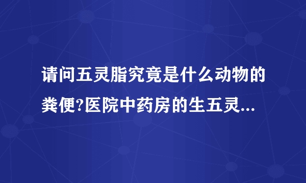 请问五灵脂究竟是什么动物的粪便?医院中药房的生五灵脂有没。