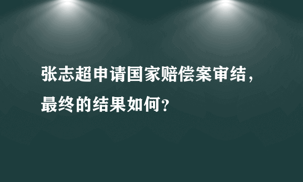 张志超申请国家赔偿案审结，最终的结果如何？