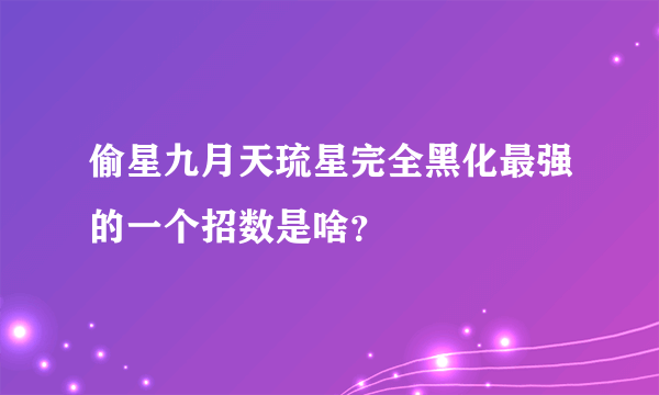 偷星九月天琉星完全黑化最强的一个招数是啥？