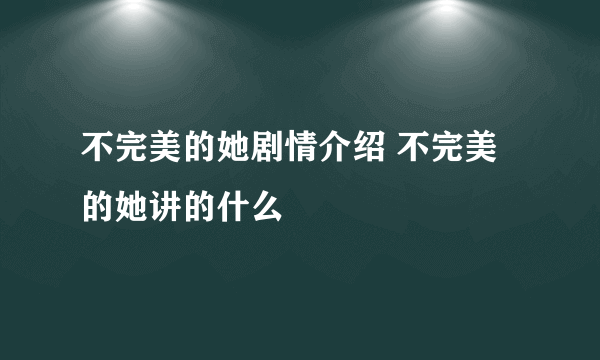 不完美的她剧情介绍 不完美的她讲的什么