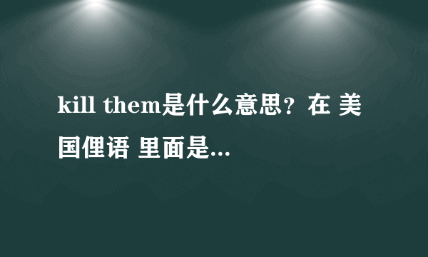 kill them是什么意思？在 美国俚语 里面是 加油勇往直前 的意思吗？