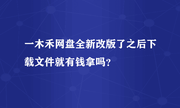 一木禾网盘全新改版了之后下载文件就有钱拿吗？